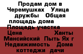 Продам дом в Черемушках › Улица ­ дружбы › Общая площадь дома ­ 978 › Площадь участка ­ 7 › Цена ­ 3 500 000 - Ханты-Мансийский, Пыть-Ях г. Недвижимость » Дома, коттеджи, дачи продажа   . Ханты-Мансийский,Пыть-Ях г.